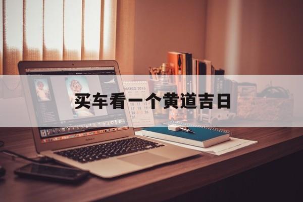 买车看一个黄道吉日,买车在黄道吉日里算哪一样