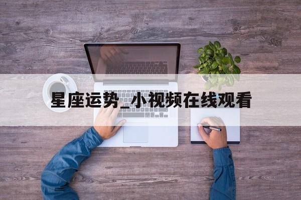 星座运势_小视频在线观看,星座运势的视频