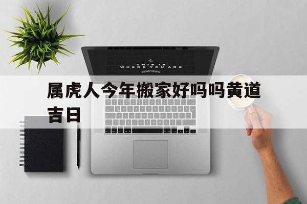 属虎人今年搬家好吗吗黄道吉日,属虎人今年搬家好吗吗黄道吉日