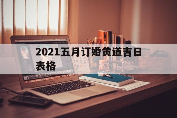 2021五月订婚黄道吉日表格,2021年5月订婚黄道吉日一览表