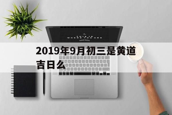 2019年9月初三是黄道吉日么,2019年九月三号是农历初几