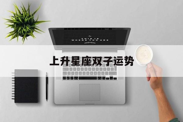上升星座双子运势,上升星座双子运势怎么样