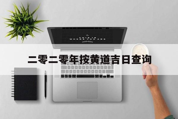 二零二零年按黄道吉日查询,2020年黄道吉日一览表黄道吉日查询